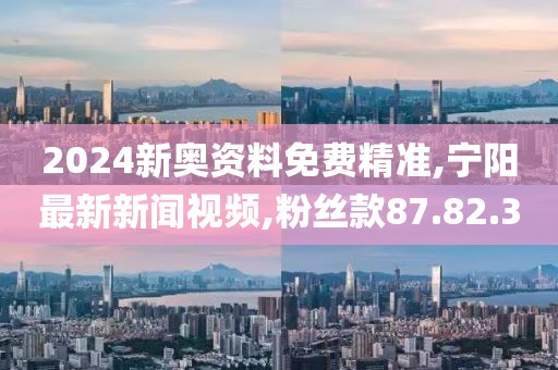 2024新奥资料免费精准,宁阳最新新闻视频,粉丝款87.82.30