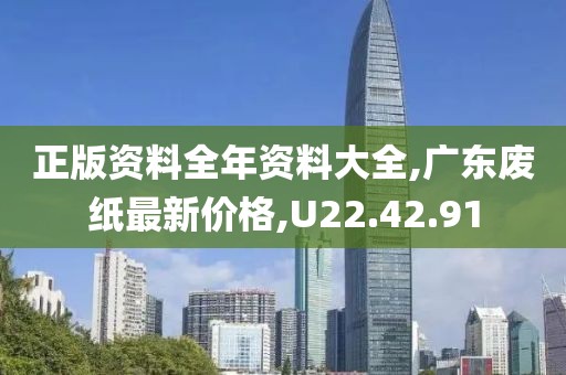 正版资料全年资料大全,广东废纸最新价格,U22.42.91