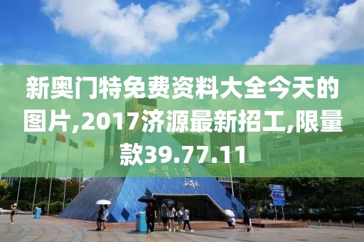 新奥门特免费资料大全今天的图片,2017济源最新招工,限量款39.77.11