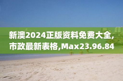 新澳2024正版资料免费大全,市政最新表格,Max23.96.84