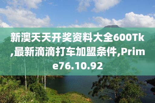 新澳天天开奖资料大全600Tk,最新滴滴打车加盟条件,Prime76.10.92