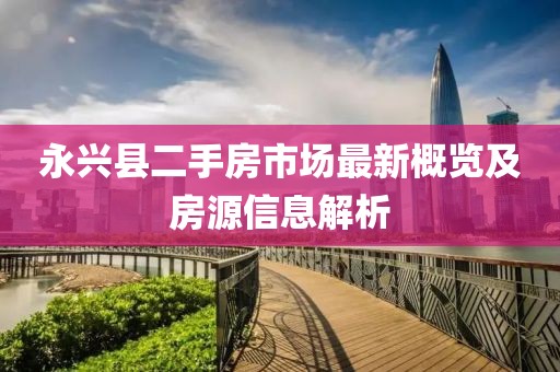 永兴县二手房市场最新概览及房源信息解析