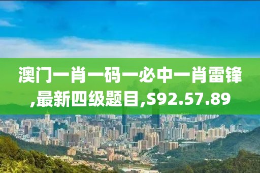 澳门一肖一码一必中一肖雷锋,最新四级题目,S92.57.89