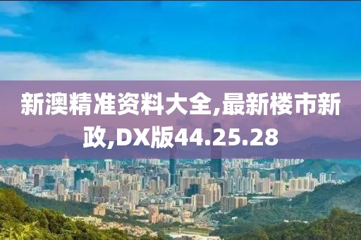 新澳精准资料大全,最新楼市新政,DX版44.25.28