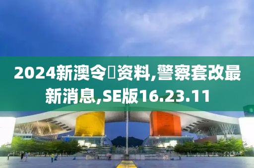 2024新澳令晩资料,警察套改最新消息,SE版16.23.11