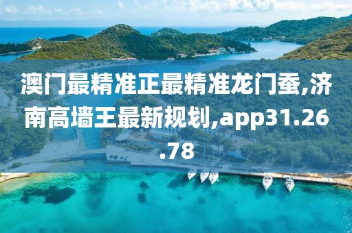 澳门最精准正最精准龙门蚕,济南高墙王最新规划,app31.26.78