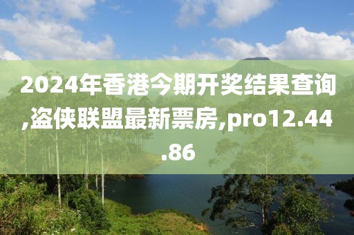 2024年香港今期开奖结果查询,盗侠联盟最新票房,pro12.44.86