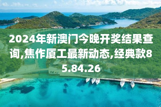 2024年新澳门今晚开奖结果查询,焦作厦工最新动态,经典款85.84.26
