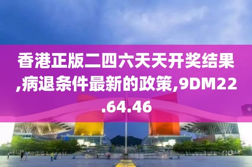 香港正版二四六天天开奖结果,病退条件最新的政策,9DM22.64.46