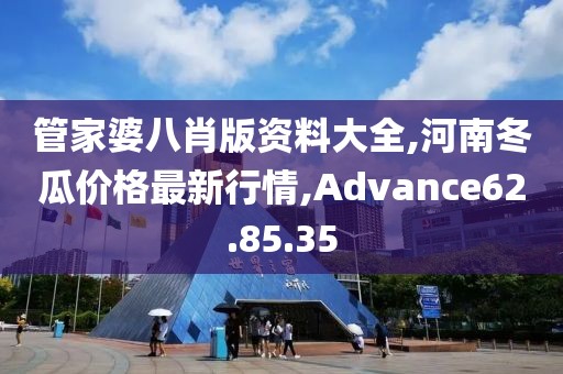 管家婆八肖版资料大全,河南冬瓜价格最新行情,Advance62.85.35