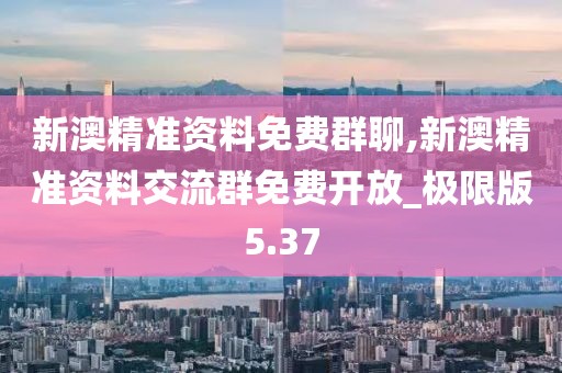 新澳精准资料免费群聊,新澳精准资料交流群免费开放_极限版5.37