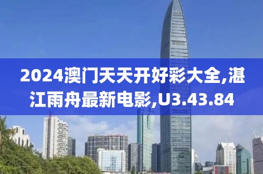 2024澳门天天开好彩大全,湛江雨舟最新电影,U3.43.84