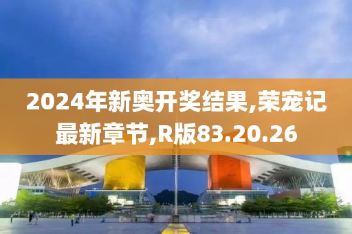 2024年新奥开奖结果,荣宠记最新章节,R版83.20.26