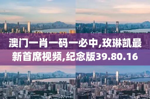 澳门一肖一码一必中,玫琳凯最新首席视频,纪念版39.80.16
