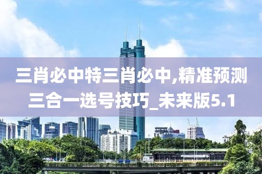 三肖必中特三肖必中,精准预测三合一选号技巧_未来版5.1