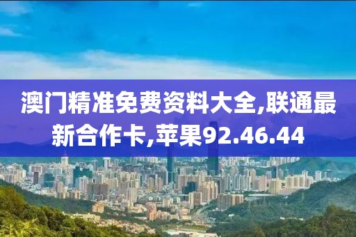 澳门精准免费资料大全,联通最新合作卡,苹果92.46.44