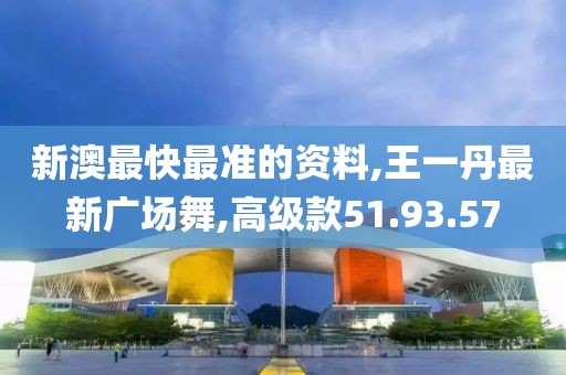 新澳最快最准的资料,王一丹最新广场舞,高级款51.93.57