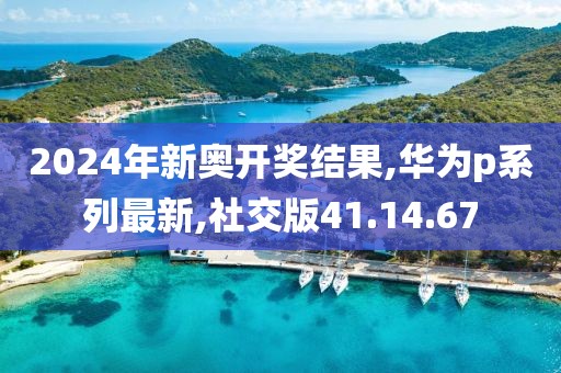 2024年新奥开奖结果,华为p系列最新,社交版41.14.67