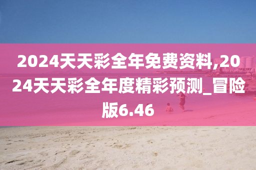 2024天天彩全年免费资料,2024天天彩全年度精彩预测_冒险版6.46