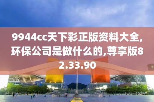 9944cc天下彩正版资料大全,环保公司是做什么的,尊享版82.33.90