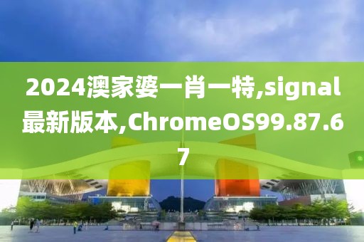 2024澳家婆一肖一特,signal最新版本,ChromeOS99.87.67