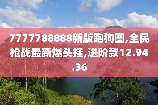 7777788888新版跑狗图,全民枪战最新爆头挂,进阶款12.94.36