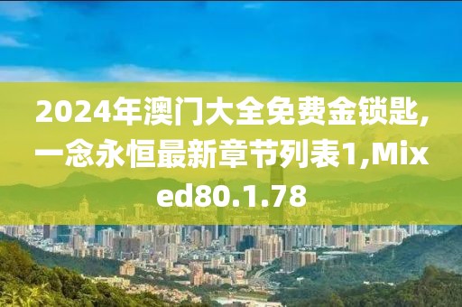 2024年澳门大全免费金锁匙,一念永恒最新章节列表1,Mixed80.1.78