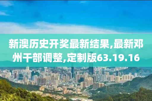 新澳历史开奖最新结果,最新邓州干部调整,定制版63.19.16