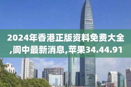 2024年香港正版资料免费大全,阆中最新消息,苹果34.44.91