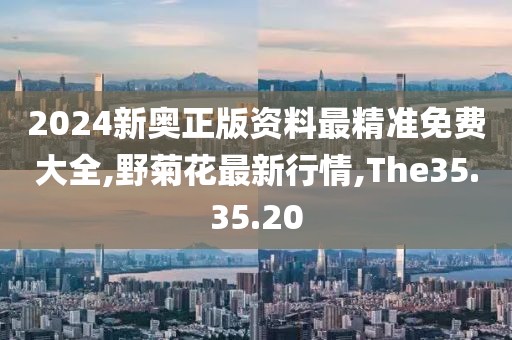 2024新奥正版资料最精准免费大全,野菊花最新行情,The35.35.20