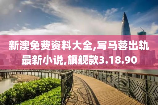 新澳免费资料大全,写马蓉出轨最新小说,旗舰款3.18.90