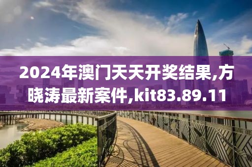 2024年澳门天天开奖结果,方晓涛最新案件,kit83.89.11