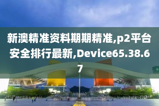 新澳精准资料期期精准,p2平台安全排行最新,Device65.38.67