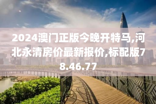 2024澳门正版今晚开特马,河北永清房价最新报价,标配版78.46.77