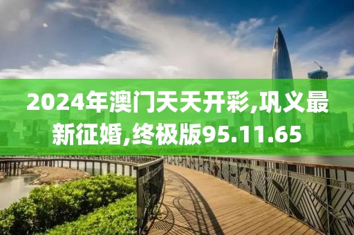 2024年澳门天天开彩,巩义最新征婚,终极版95.11.65