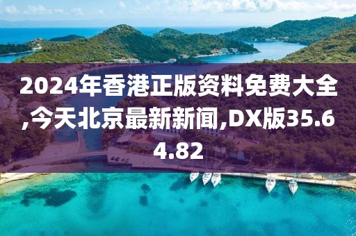 2024年香港正版资料免费大全,今天北京最新新闻,DX版35.64.82
