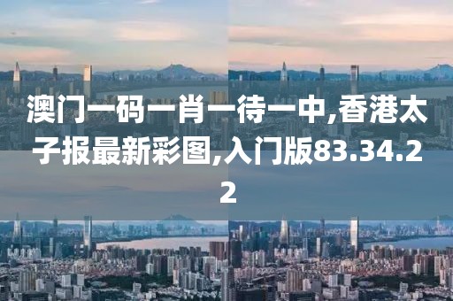 澳门一码一肖一待一中,香港太子报最新彩图,入门版83.34.22