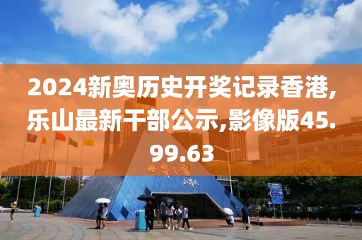 2024新奥历史开奖记录香港,乐山最新干部公示,影像版45.99.63