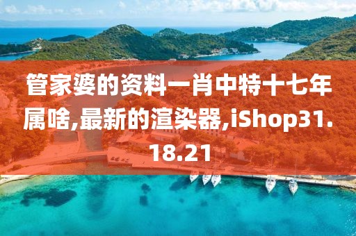 管家婆的资料一肖中特十七年属啥,最新的渲染器,iShop31.18.21