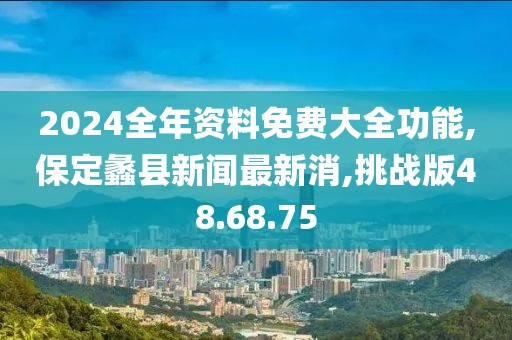 2024全年资料免费大全功能,保定蠡县新闻最新消,挑战版48.68.75