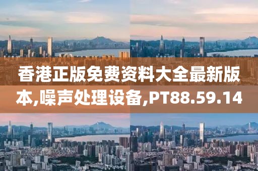 香港正版免费资料大全最新版本,噪声处理设备,PT88.59.14