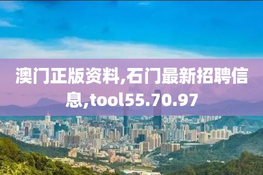 澳门正版资料,石门最新招聘信息,tool55.70.97