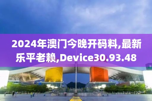 2024年澳门今晚开码料,最新乐平老赖,Device30.93.48