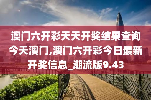 澳门六开彩天天开奖结果查询今天澳门,澳门六开彩今日最新开奖信息_潮流版9.43