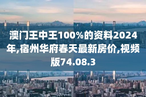 澳门王中王100%的资料2024年,宿州华府春天最新房价,视频版74.08.3