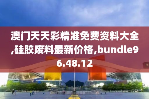 澳门天天彩精准免费资料大全,硅胶废料最新价格,bundle96.48.12