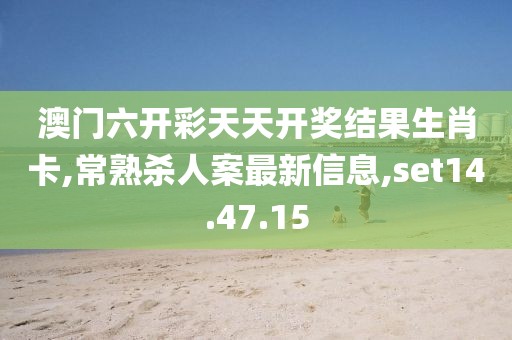 澳门六开彩天天开奖结果生肖卡,常熟杀人案最新信息,set14.47.15