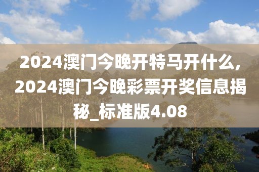 2024澳门今晚开特马开什么,2024澳门今晚彩票开奖信息揭秘_标准版4.08
