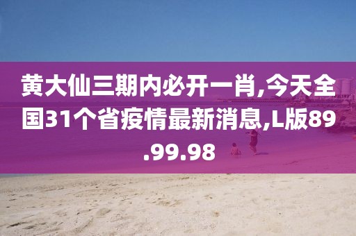 黄大仙三期内必开一肖,今天全国31个省疫情最新消息,L版89.99.98