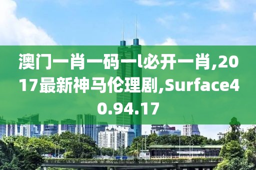澳门一肖一码一l必开一肖,2017最新神马伦理剧,Surface40.94.17
